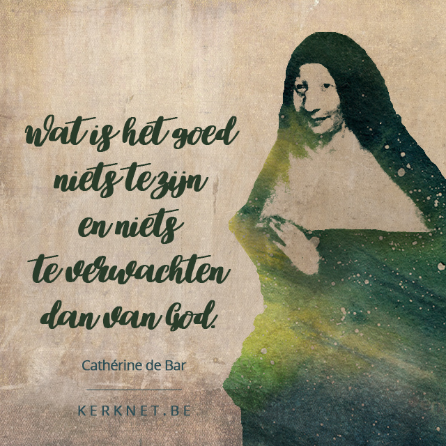 Wat is het goed niets te zijn en niets te verwachten dan van God - Cathérine de Bar © Sim D’Hertefelt, afbeelding: Priorij Nazareth Tegelen, font: Medialab Wat is het goed niets te zijn en niets te verwachten dan van God - Cathérine de Bar © Sim D’Hertefelt, afbeelding: Priorij Nazareth Tegelen, font: Medialab