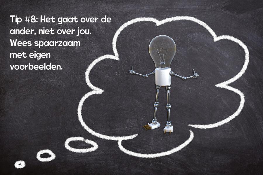 Tip #8: Het gaat over de ander, wees spaarzaam met eigen voorbeelden. 